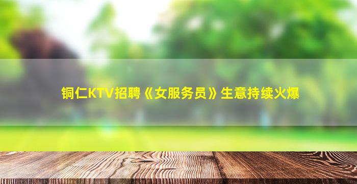 铜仁KTV招聘《女服务员》生意持续火爆
